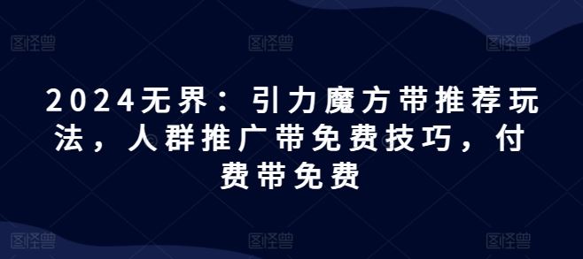 2024无界：引力魔方带推荐玩法，人群推广带免费技巧，付费带免费-立业有术