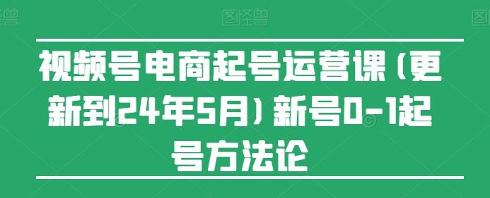 视频号电商起号运营课(更新24年7月)新号0-1起号方法论-立业有术