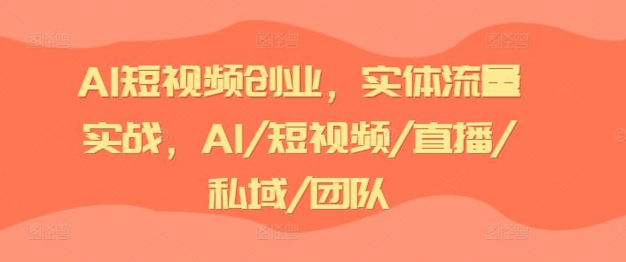 AI短视频创业，实体流量实战，AI/短视频/直播/私域/团队-立业有术