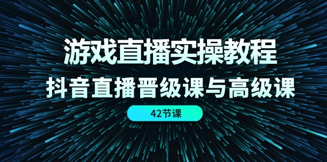 （11568期）游戏直播实操教程，抖音直播晋级课与高级课（42节）-立业有术