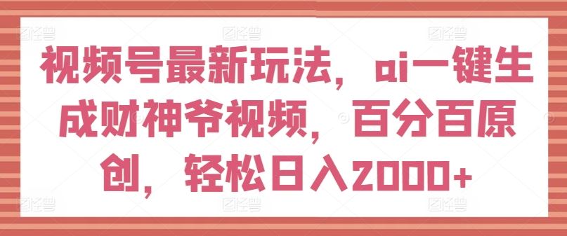 视频号最新玩法，ai一键生成财神爷视频，百分百原创，轻松日入2000+【揭秘】-立业有术