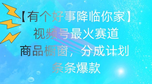 【有个好事降临你家】视频号爆火赛道，商品橱窗，分成计划，条条爆款【揭秘】-立业有术