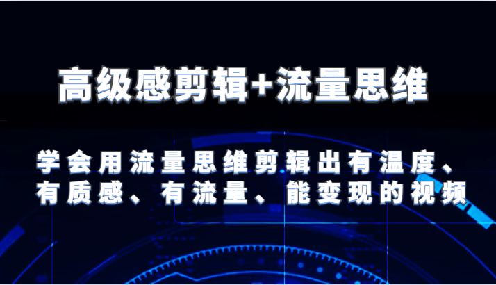 高级感剪辑+流量思维 学会用流量思维剪辑出有温度、有质感、有流量、能变现的视频-立业有术