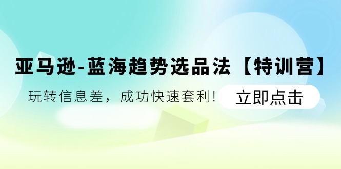 （11591期）亚马逊-蓝海趋势选品法【特训营】：玩转信息差，成功快速套利!-立业有术