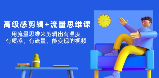 （11589期）高级感 剪辑+流量思维：用流量思维剪辑出有温度/有质感/有流量/能变现视频-立业有术