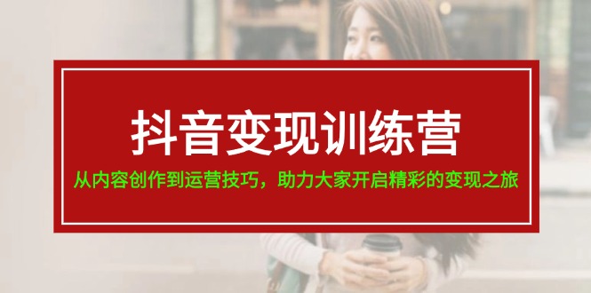 （11593期）抖音变现训练营，从内容创作到运营技巧，助力大家开启精彩的变现之旅-立业有术