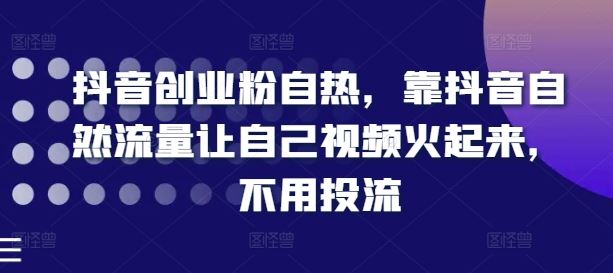 抖音创业粉自热，靠抖音自然流量让自己视频火起来，不用投流-立业有术