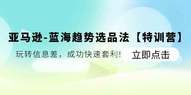 亚马逊蓝海趋势选品法【特训营】：玩转信息差，成功快速套利-立业有术