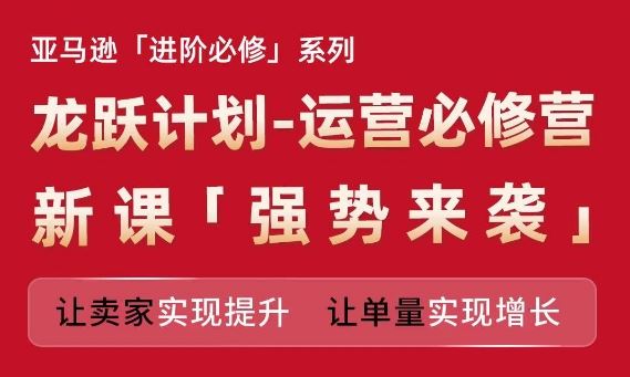 亚马逊进阶必修系列，龙跃计划-运营必修营新课，让卖家实现提升 让单量实现增长-立业有术