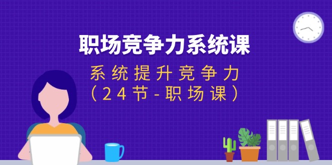 （11617期）职场-竞争力系统课：系统提升竞争力（24节-职场课）-立业有术