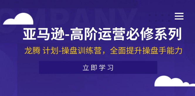 （11625期）亚马逊-高阶运营必修系列，龙腾 计划-操盘训练营，全面提升操盘手能力-立业有术