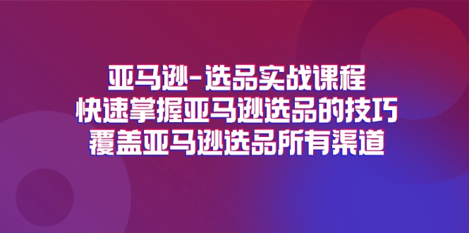 （11620期）亚马逊-选品实战课程，快速掌握亚马逊选品的技巧，覆盖亚马逊选品所有渠道-立业有术