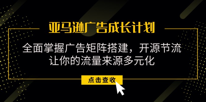 （11619期）亚马逊-广告成长计划，掌握广告矩阵搭建/开源节流/流量来源多元化-立业有术