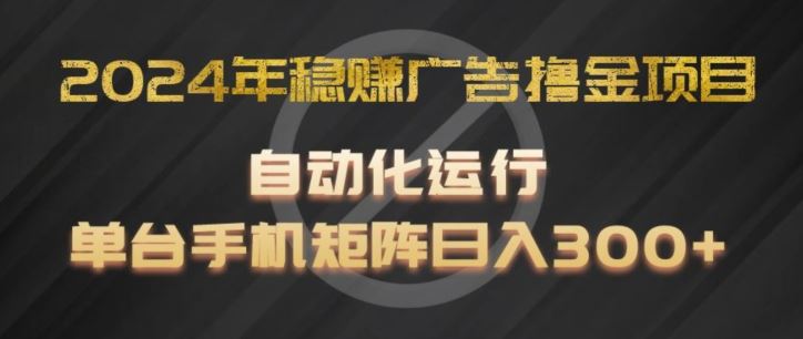 2024年稳赚广告撸金项目，全程自动化运行，单台手机就可以矩阵操作，日入300+【揭秘】-立业有术