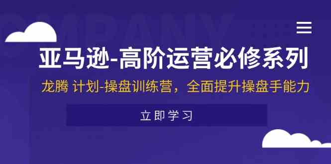 亚马逊高阶运营必修系列，龙腾计划-操盘训练营，全面提升操盘手能力-立业有术