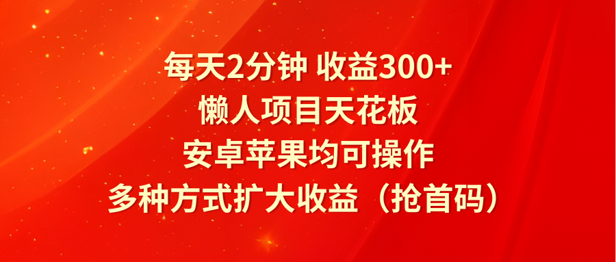 每天2分钟收益300+，懒人项目天花板，安卓苹果均可操作，多种方式扩大收益（抢首码）-立业有术
