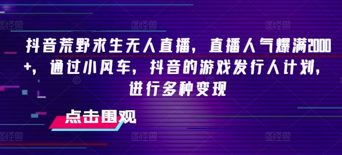 抖音荒野求生无人直播，直播人气爆满2000+，通过小风车，抖音的游戏发行人计划，进行多种变现【揭秘】-立业有术