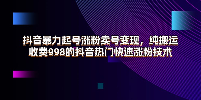 （11656期）抖音暴力起号涨粉卖号变现，纯搬运，收费998的抖音热门快速涨粉技术-立业有术