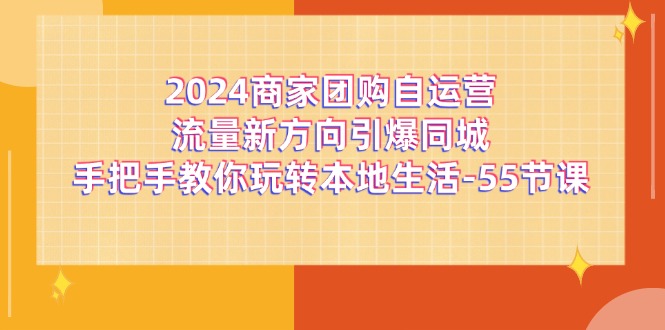 （11655期）2024商家团购-自运营流量新方向引爆同城，手把手教你玩转本地生活-55节课-立业有术