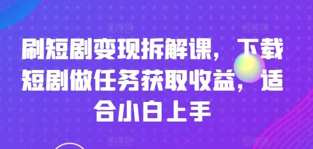 刷短剧变现拆解课，下载短剧做任务获取收益，适合小白上手-立业有术