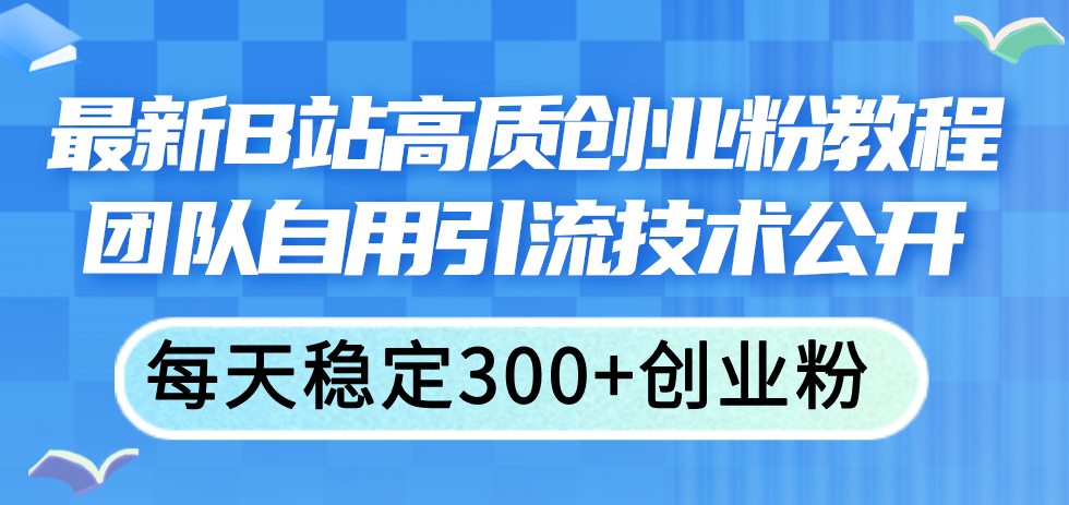 （11661期）最新B站高质创业粉教程，团队自用引流技术公开，每天稳定300+创业粉-立业有术