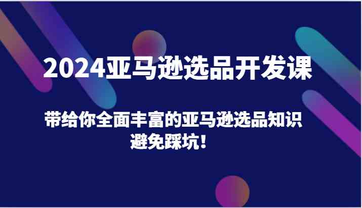 2024亚马逊选品开发课，带给你全面丰富的亚马逊选品知识，避免踩坑！-立业有术