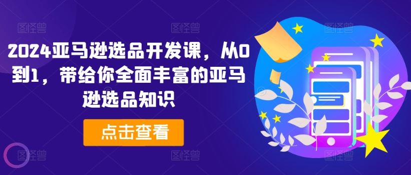 2024亚马逊选品开发课，从0到1，带给你全面丰富的亚马逊选品知识-立业有术