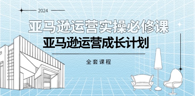（11668期）亚马逊运营实操必修课，亚马逊运营成长计划（全套课程）-立业有术