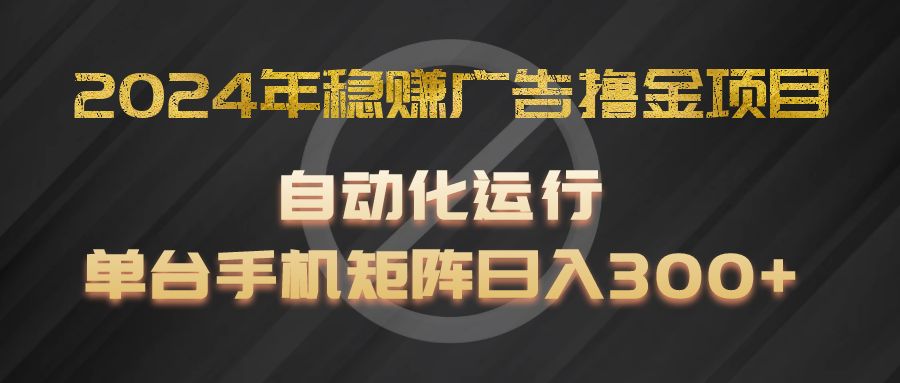 2024年稳赚广告撸金项目，全程自动化运行，单台手机就可以矩阵操作，日入300+-立业有术
