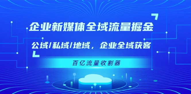 企业新媒体全域流量掘金：公域/私域/地域 企业全域获客 百亿流量收割器-立业有术
