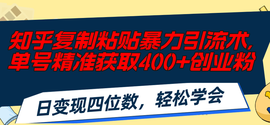 （11674期）知乎复制粘贴暴力引流术，单号精准获取400+创业粉，日变现四位数，轻松…-立业有术