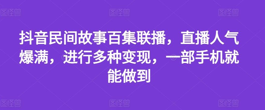 抖音民间故事百集联播，直播人气爆满，进行多种变现，一部手机就能做到【揭秘】-立业有术