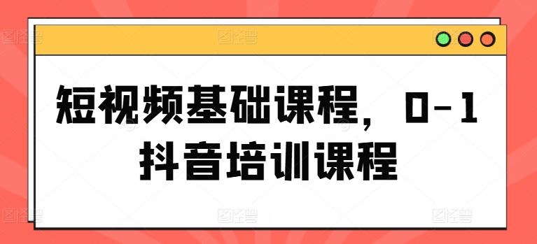 短视频基础课程，0-1抖音培训课程-立业有术