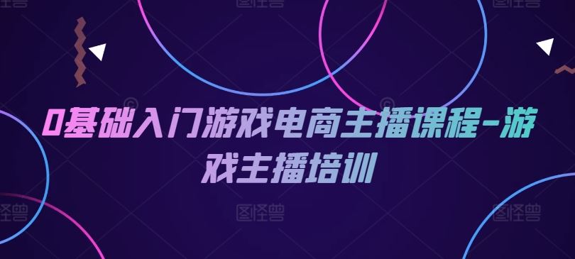 0基础入门游戏电商主播课程-游戏主播培训-立业有术