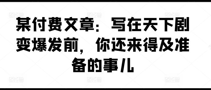 某付费文章：写在天下剧变爆发前，你还来得及准备的事儿-立业有术