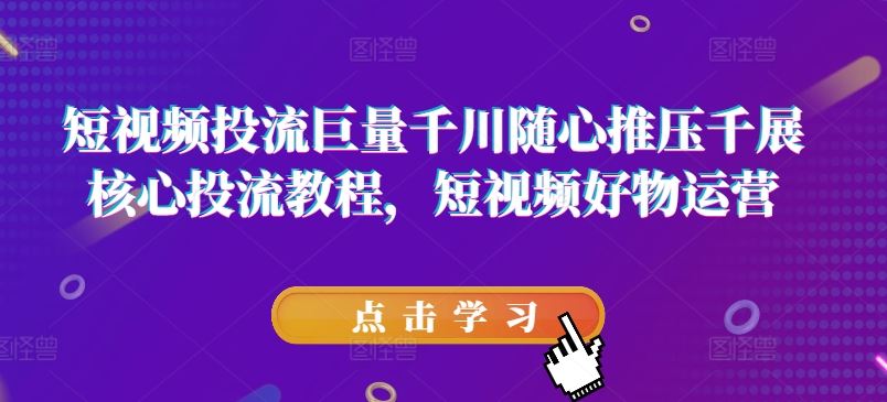 短视频投流巨量千川随心推压千展核心投流教程，短视频好物运营-立业有术