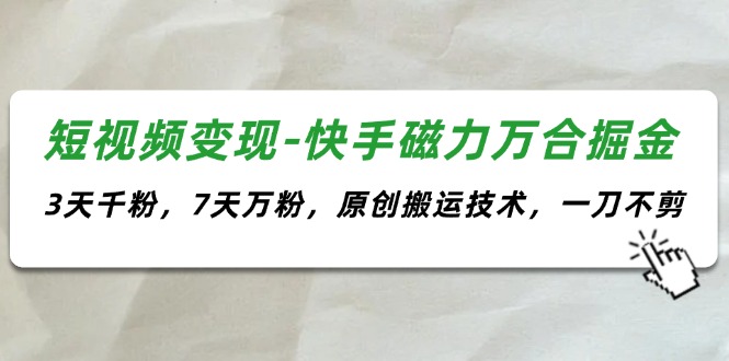 （11691期）短视频变现-快手磁力万合掘金，3天千粉，7天万粉，原创搬运技术，一刀不剪-立业有术