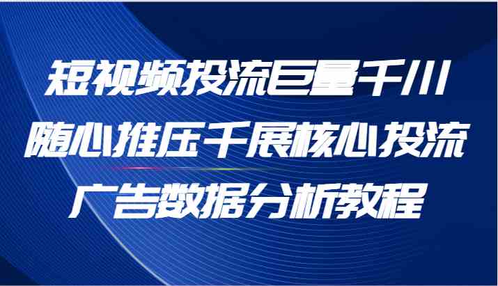 短视频投流巨量千川随心推压千展核心投流广告数据分析教程（65节）-立业有术