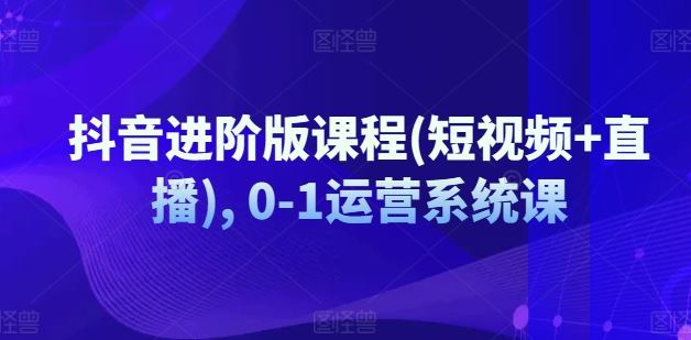 抖音进阶版课程(短视频+直播), 0-1运营系统课-立业有术
