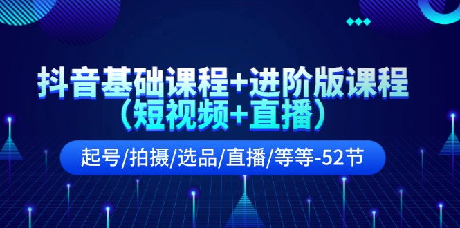 抖音基础课程+进阶版课程（短视频+直播）起号/拍摄/选品/直播/等等（52节）-立业有术