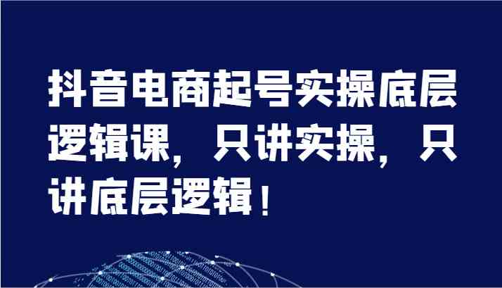 抖音电商起号实操底层逻辑课，只讲实操，只讲底层逻辑！（7节）-立业有术