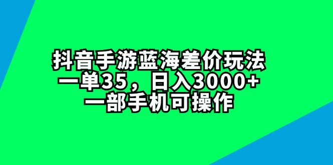 （11714期）抖音手游蓝海差价玩法，一单35，日入3000+，一部手机可操作-立业有术
