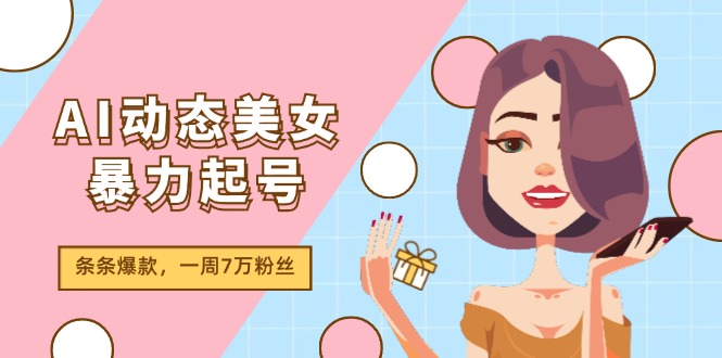 AI动态美女暴力起号2.0，新赛道原创作品，条条爆款，一周7万粉丝-立业有术
