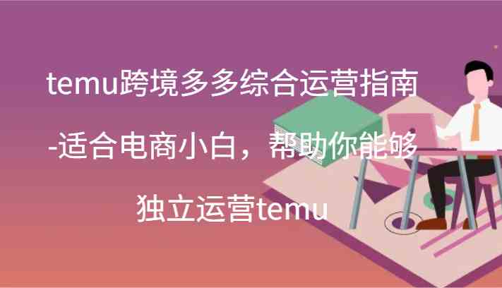 temu跨境多多综合运营指南-适合电商小白，帮助你能够独立运营temu(44节)-立业有术