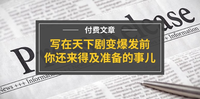 （11702期）某付费文章《写在天下剧变爆发前，你还来得及准备的事儿》-立业有术
