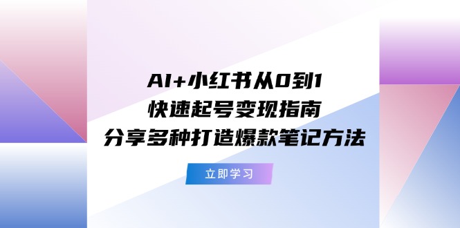 AI+小红书从0到1快速起号变现指南：分享多种打造爆款笔记方法-立业有术