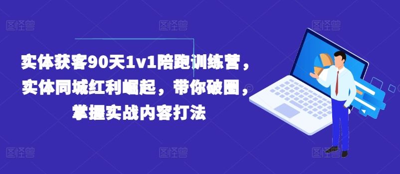 实体获客90天1v1陪跑训练营，实体同城红利崛起，带你破圈，掌握实战内容打法-立业有术