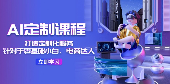 （11730期）AI-定制课程，打造 定制化服务（针对于零基础小白、电商达人）36节课-立业有术