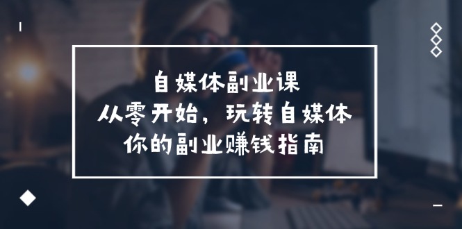 （11725期）自媒体-副业课，从0开始，玩转自媒体——你的副业赚钱指南（58节课）-立业有术