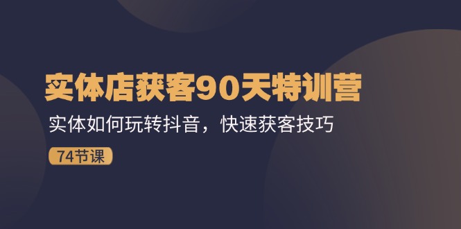 实体店获客90天特训营：实体如何玩转抖音，快速获客技巧（74节）-立业有术